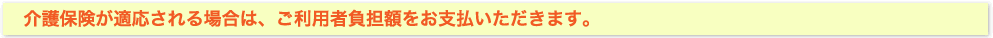 介護保険が適応される場合は、ご利用者負担額をお支払いいただきます。例えば、1ヶ月13,000円のレンタル料金の福祉用具をご利用の場合、ご利用者負担額は1,300円となります。