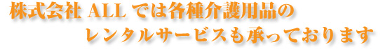 株式会社ALLでは各種介護用品のレンタルサービスも承っております